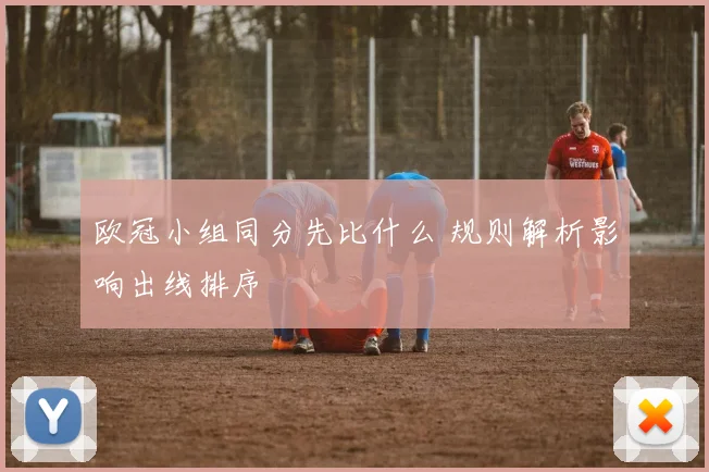 欧冠小组同分先比什么 规则解析影响出线排序