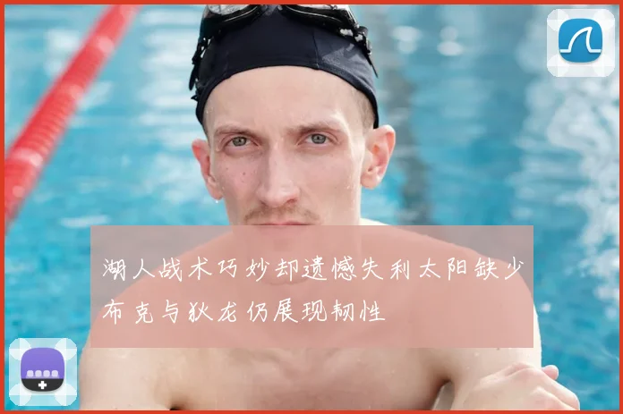 湖人战术巧妙却遗憾失利太阳缺少布克与狄龙仍展现韧性