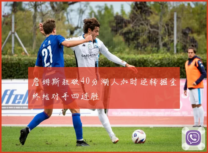 詹姆斯狂砍40分湖人加时逆转掘金终结对手四连胜