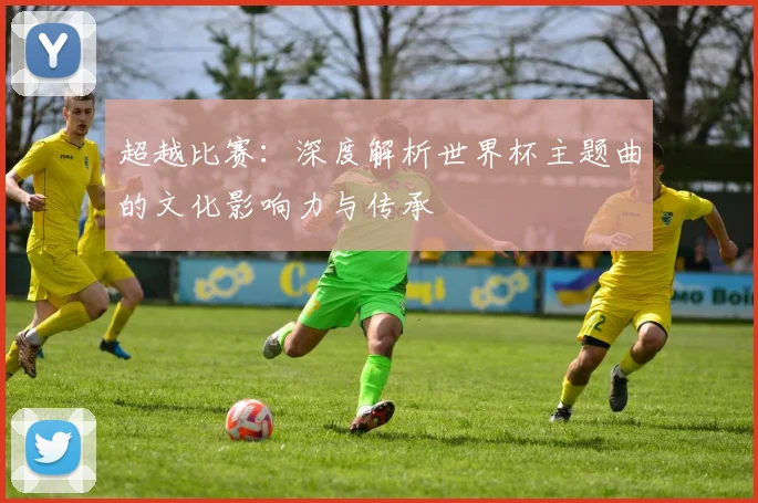 超越比赛：深度解析世界杯主题曲的文化影响力与传承