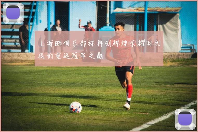 上海晒俱乐部杯再创辉煌荣耀时刻我们重返冠军之巅