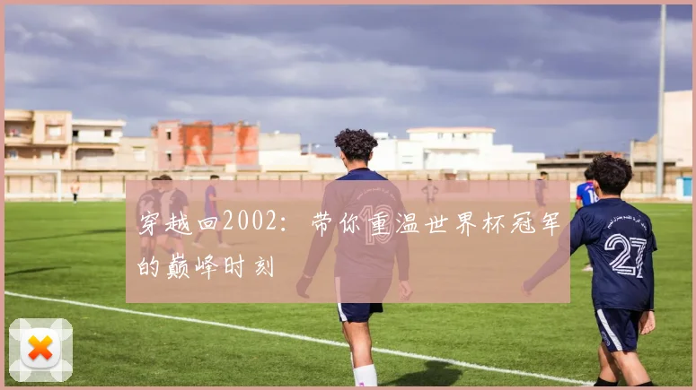 穿越回2002：带你重温世界杯冠军的巅峰时刻