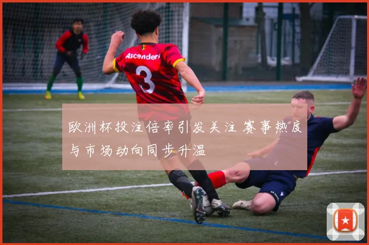 欧洲杯投注倍率引发关注 赛事热度与市场动向同步升温
