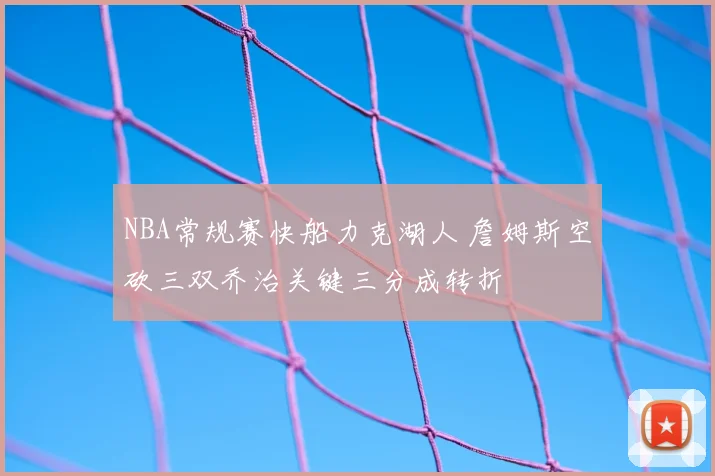 NBA常规赛快船力克湖人 詹姆斯空砍三双乔治关键三分成转折