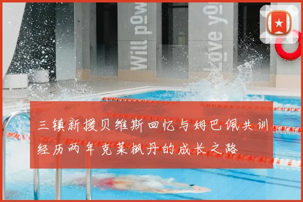 三镇新援贝维斯回忆与姆巴佩共训经历两年克莱枫丹的成长之路