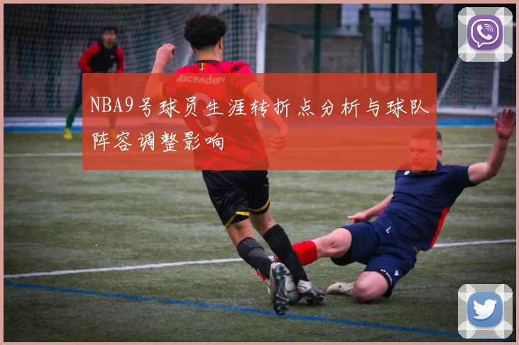 NBA9号球员生涯转折点分析与球队阵容调整影响