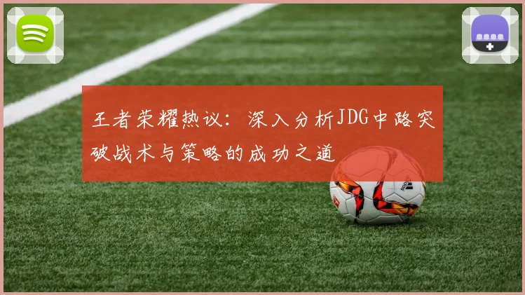 王者荣耀热议：深入分析JDG中路突破战术与策略的成功之道