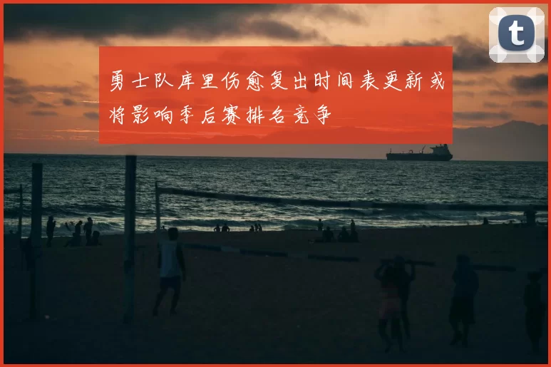 勇士队库里伤愈复出时间表更新或将影响季后赛排名竞争