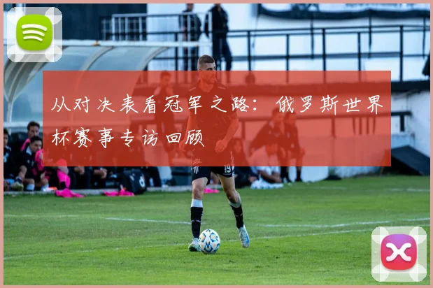从对决表看冠军之路:俄罗斯世界杯赛事专访回顾