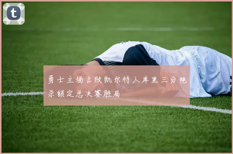勇士主场击败凯尔特人库里三分绝杀锁定总决赛胜局