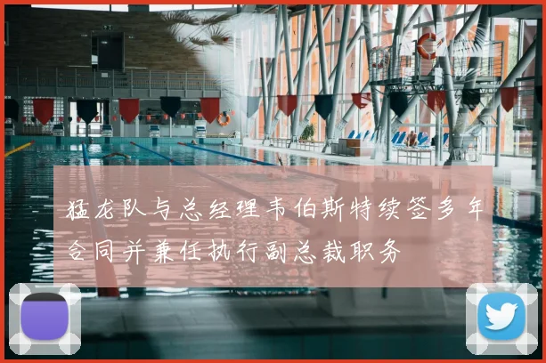 猛龙队与总经理韦伯斯特续签多年合同并兼任执行副总裁职务