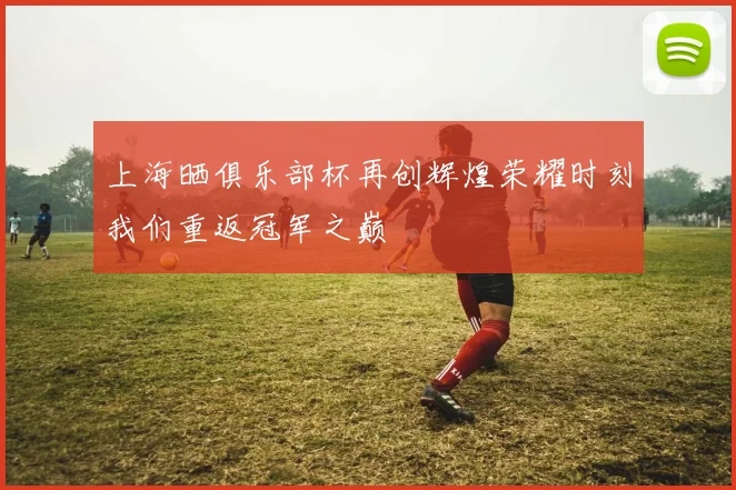 上海晒俱乐部杯再创辉煌荣耀时刻我们重返冠军之巅