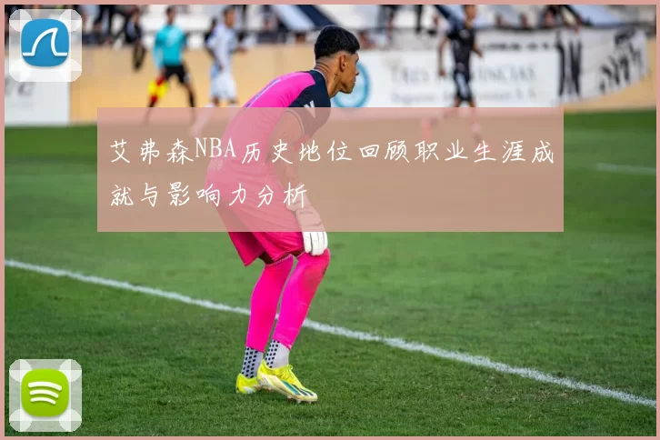 艾弗森NBA历史地位回顾职业生涯成就与影响力分析