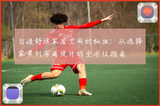 打造舒适家居空间的秘诀：从选择家具到布局设计的全方位指南