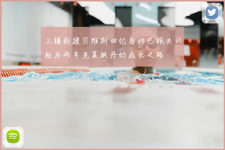 三镇新援贝维斯回忆与姆巴佩共训经历两年克莱枫丹的成长之路